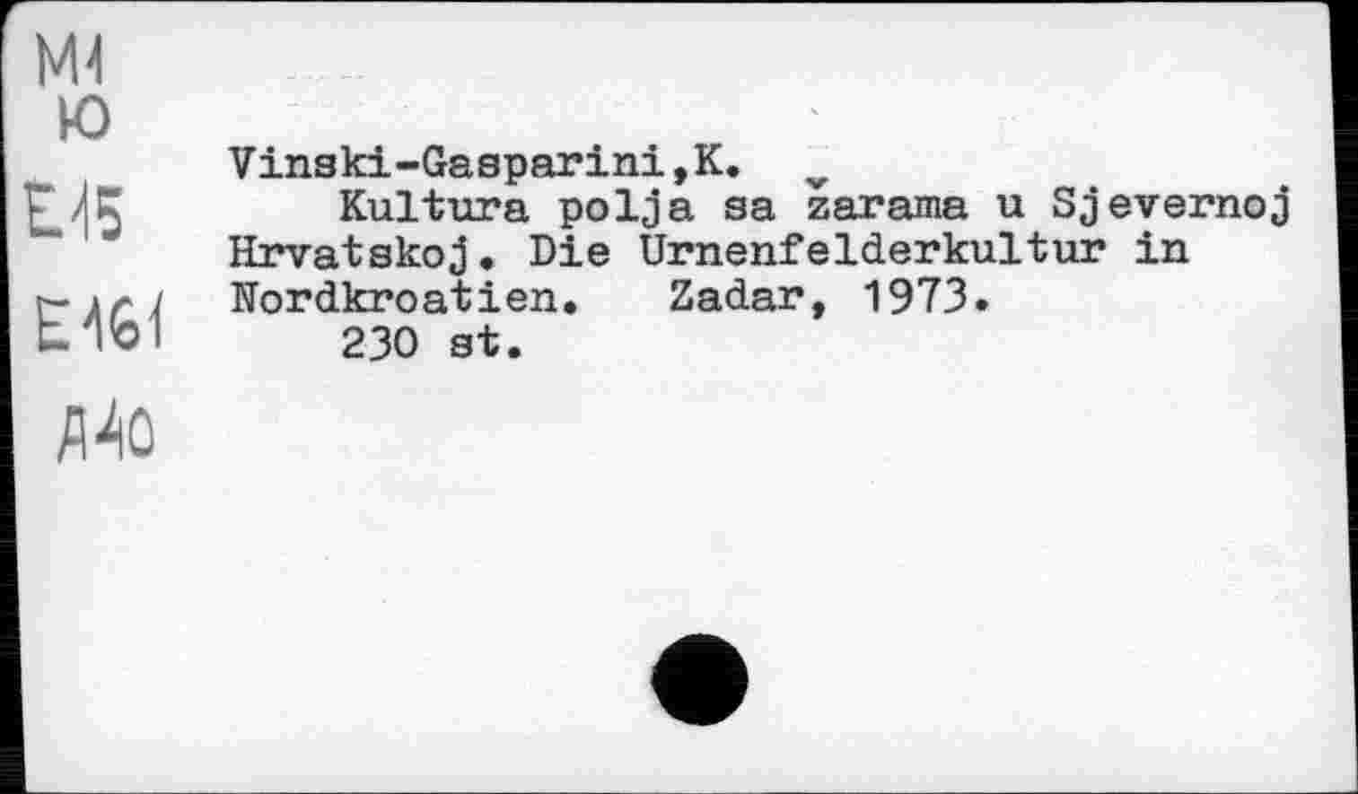 ﻿й	Vinski-Gasparini,K. Kultura polja sa zarama u Sjevernoj Hrvatskoj. Die Urnenfelderkultur in
ЕА61	Nordkroatien. Zadar, 1973. 230 st.
Д40